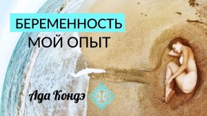 БЕРЕМЕННОСТЬ. МОЙ ОПЫТ. Магическое время для женщины. Ада Кондэ
