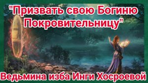 "ПРИЗВАТЬ СВОЮ БОГИНЮ ПОКРОВИТЕЛЬНИЦУ.. ДЛЯ ВСЕХ. ВЕДЬМИНА ИЗБА. ИНГА ХОСРОЕВА.