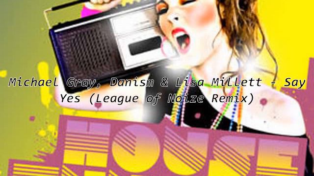 Michael Gray, Danism & Lisa Millett - Say Yes (League of Noize Remix) смотреть онлайн