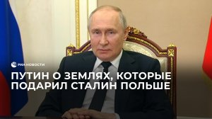 Путин о землях, которые подарил Сталин Польше