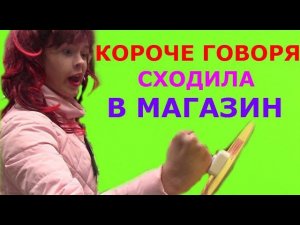 КОРОЧЕ ГОВОРЯ, СХОДИЛА В МАГАЗИН