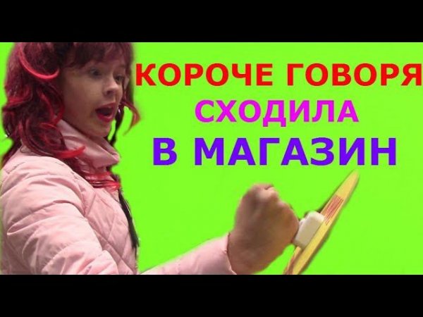 КОРОЧЕ ГОВОРЯ, СХОДИЛА В МАГАЗИН