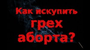 Как искупить грех аборта? Православный взгляд +покаянный псалом