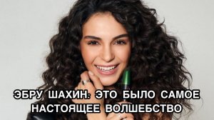 ЭБРУ ШАХИН: ЭТО БЫЛО САМОЕ НАСТОЯЩЕЕ ВОЛШЕБСТВО. Эбру Шахин. Ebru Şahin. Турецкие актёры.