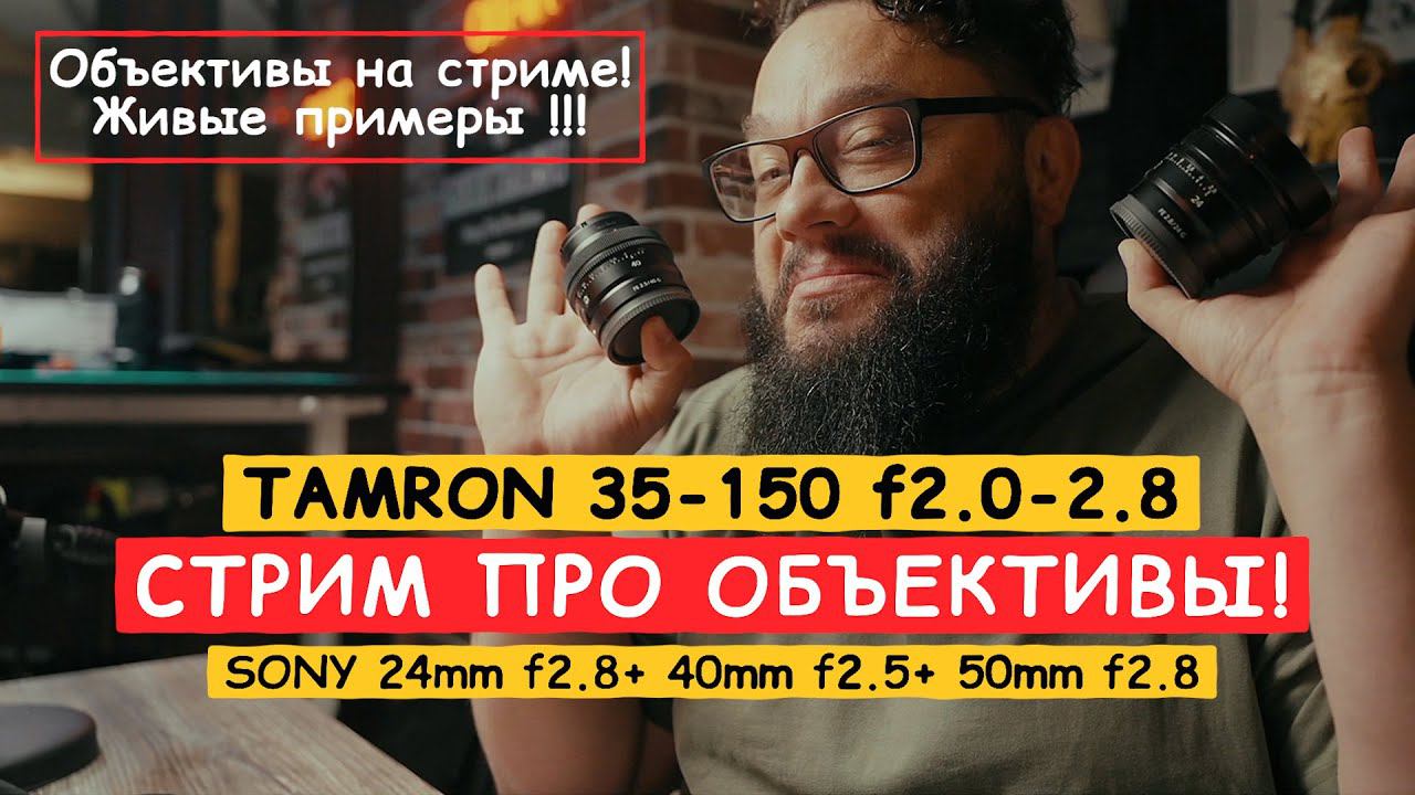 Всё про объективы!  TAMRON 35-150 и новая троица от SONY  24+40+50mm (воскресные допросы)