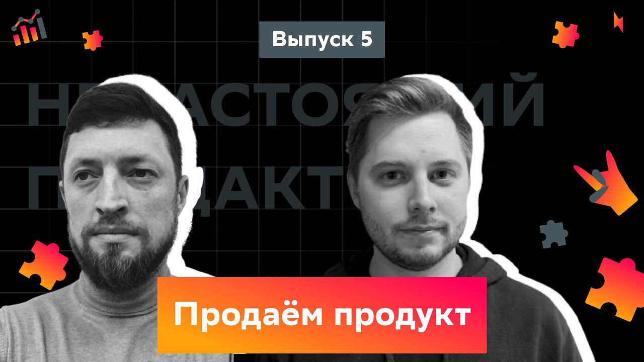 Ненастоящий продакт. Выпуск 5. Продаем продукт.