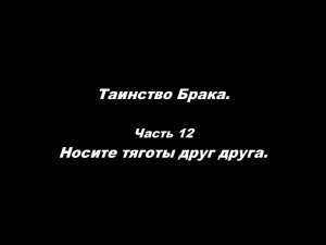 Таинство Брака 
Часть 12. Носите тяготы друг друга