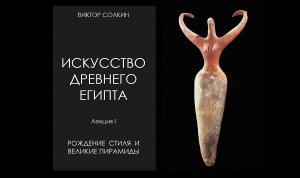 Искусство Древнего Египта. Лекция I. Архаика и Древнее царство. Лекция Виктора Солкина