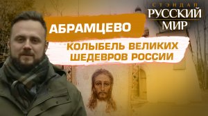 АБРАМЦЕВО. КОЛЫБЕЛЬ ВЕЛИКИХ ШЕДЕВРОВ РОССИИ