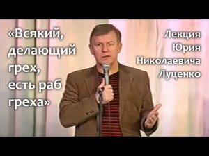 «Всякий, делающий грех, есть раб греха». Лекция Юрия Николаевича Луценко.