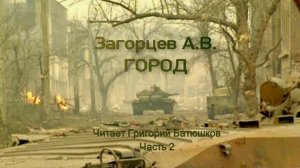 Андрей Загорцев. ГОРОД.  Часть 2. Чечня, город Грозный, 1994-95 год. Читает Григорий Батюшков