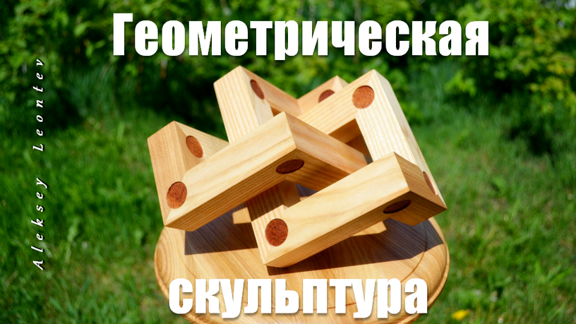 Деревянная геометрическая скульптура. Geometric Wooden Sculpture
