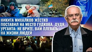 НИКИТА МИХАЛКОВ ЖЁСТКО ПОСТАВИЛ НА МЕСТО ГУДКОВА, ДУДЯ, УРГАНТА: НЕ ВРИТЕ.ВАМ ПЛЕВАТЬ НА ЖИЗНИ ЛЮДЕЙ