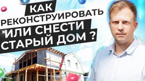 КАК РЕКОНСТРУИРОВАТЬ ИЛИ СНЕСТИ СТАРЫЙ ДОМ?