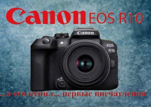 Canon EOS R10 первые впечатления после покупки и первой съемки