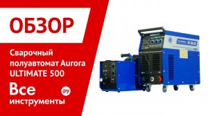 Обзор сварочного полуавтомата Aurora ULTIMATE 500