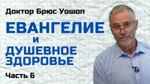 Евангелие и душевное здоровье / Часть 6 / Доктор Брюс Уошоп