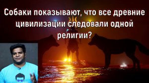 Собаки показывают, что все древние цивилизации следовали одной религии. [№ B-068.16.01.2022.]