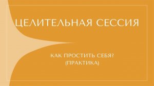 КАК ПРОСТИТЬ СЕБЯ? ЦЕЛИТЕЛЬНАЯ СЕССИЯ
