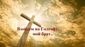 Взойдём на Голгофу, мой брат...