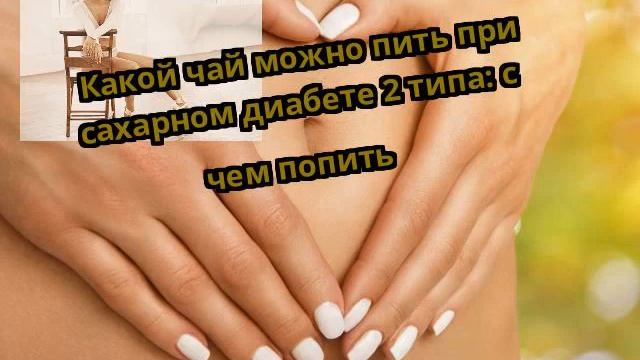 Какой чай можно пить при сахарном диабете 2 типа: с чем попить смотреть онлайн