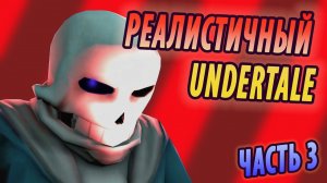 РЕАЛИСТИЧНЫЙ UNDERTALE! (Часть 3)