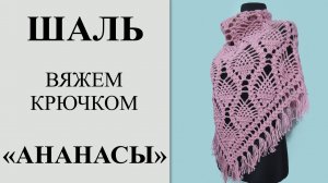 Самая красивая шаль крючком _Ананасы_, с бахромой. Подробный МК, вяжем с 1-го ряда до стрики (ВТО).