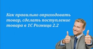 Как правильно оприходовать товар, сделать поступление товара в 1С Розница 2.2