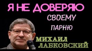 Я НЕ ДОВЕРЯЮ СВОЕМУ ПАРНЮ.  МИХАИЛ ЛАБКОВСКИЙ