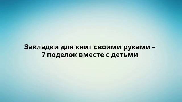 Закладки для книг своими руками – 7 поделок вместе с детьми