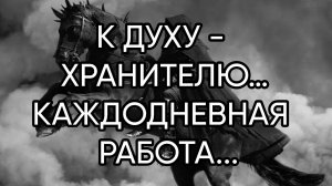 К ДУХУ - ХРАНИТЕЛЮ…КАЖДОДНЕВНАЯ РАБОТА…ДЛЯ ВСЕХ…