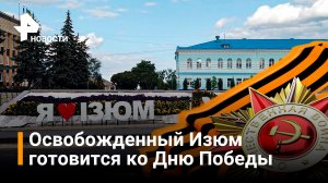Освобожденный от ВСУ Изюм готовится к празднованию Дня Победы / РЕН Новости