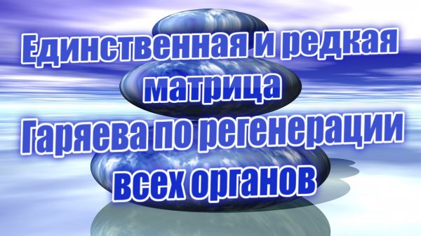 Единственная и редкая матрица Гаряева по регенерации всех органов