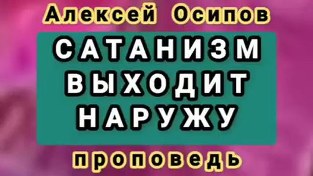 САТАНИЗМ ВЫХОДИТ НАРУЖУ (Алексей Осипов, проповедь).
