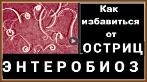 ЭНТЕРОБИОЗ - КАК ИЗБАВИТЬСЯ ОТ ОСТРИЦ.mp4