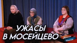 УЖАСЫ В МОСЕЙЦЕВО - МУЖСКОЕ ЖЕНСКОЕ