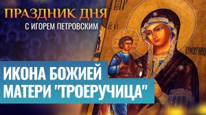 ИКОНА БОЖИЕЙ МАТЕРИ «ТРОЕРУЧИЦА» / ПРАЗДНИК ДНЯ