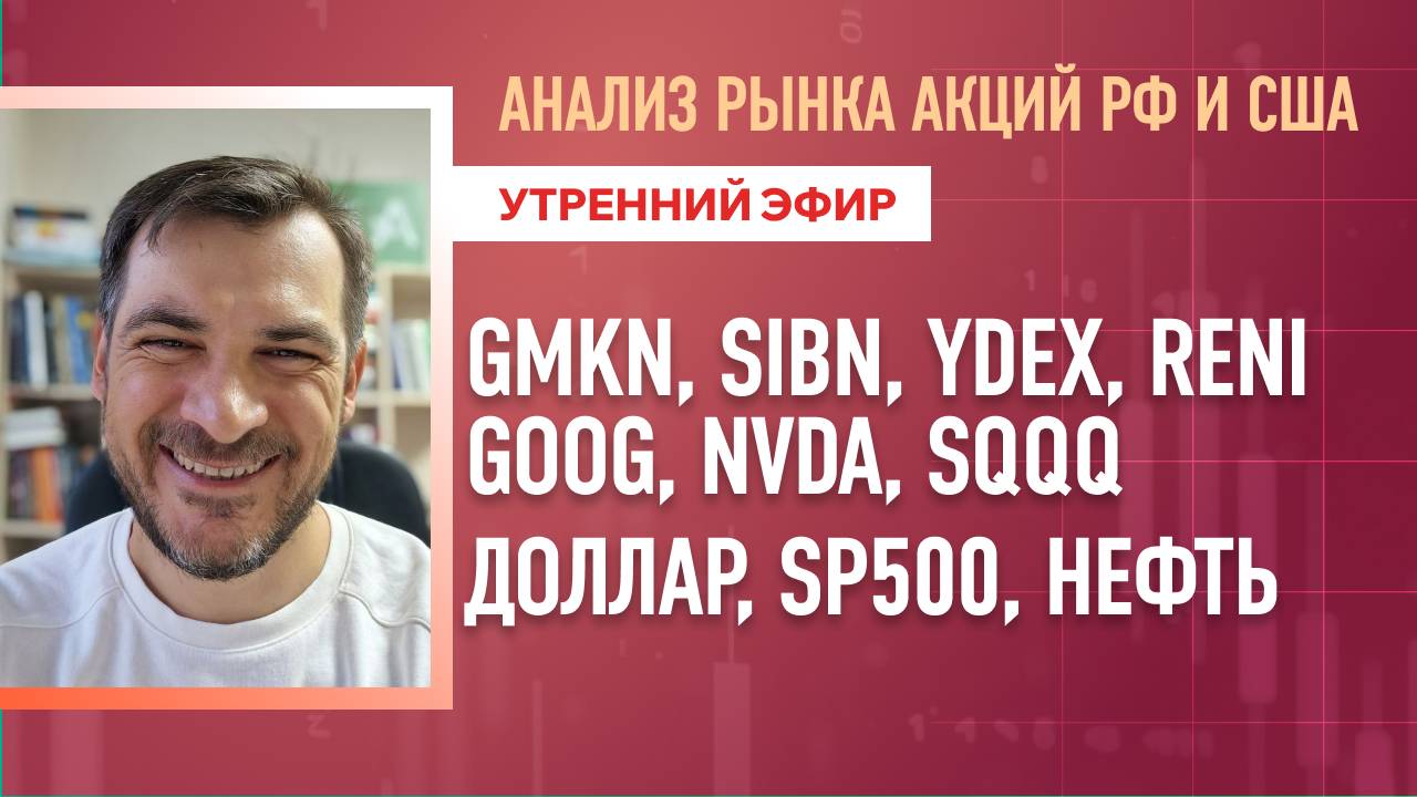 Анализ рынка акций РФ и США/ GMKN, SIBN, YDEX, RENI,GOOG, NVDA, SQQQ/ Доллар, SP500, Нефть