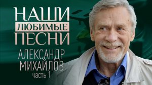 НАШИ ЛЮБИМЫЕ ПЕСНИ. АЛЕКСАНДР МИХАЙЛОВ. ЧАСТЬ 1