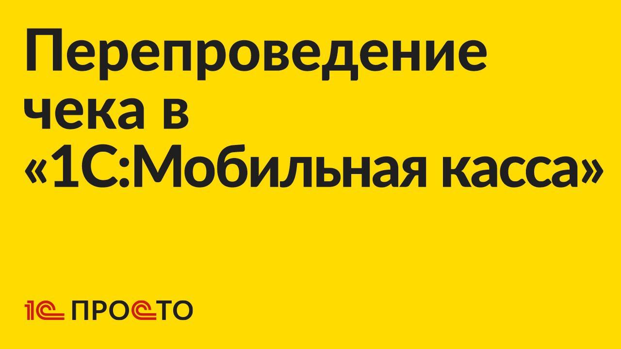 Инструкция по перепроведению чека в «1С:Мобильная касса» смотреть онлайн
