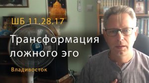ШБ 11.28.17 Трансформация ложного эго (Владивосток, 2021)