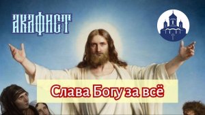 🔻 Акафист "Слава БОГУ за всё" с ТЕКСТОМ