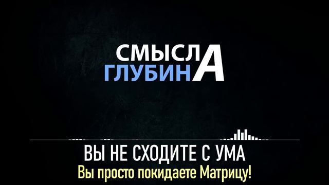 ВЫ НЕ СХОДИТЕ С УМА! ВЫ ПРОСТО ПОКИДАЕТЕ МАТРИЦУ!