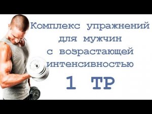 Комплекс упражнений для мужчин с возрастающей интенсивностью (1 тр)