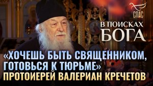 «ХОЧЕШЬ БЫТЬ СВЯЩЕННИКОМ, ГОТОВЬСЯ К ТЮРЬМЕ». ПРОТОИЕРЕЙ ВАЛЕРИАН КРЕЧЕТОВ. В ПОИСКАХ БОГА