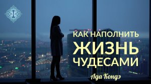 КАК НАПОЛНИТЬ ЖИЗНЬ ЧУДЕСАМИ И ДОСТИЧЬ ЦЕЛЬ. Переслушивайте. Ада Кондэ