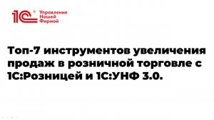 Вебинар «Топ-7 инструментов увеличения продаж в розничной торговле с 1С:Розницей и 1С:УНФ 3.0»