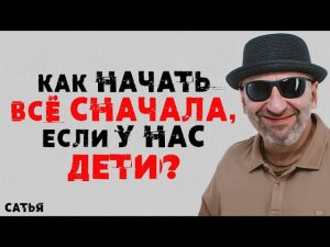Сатья. Как начать все сначала, если у нас дети?