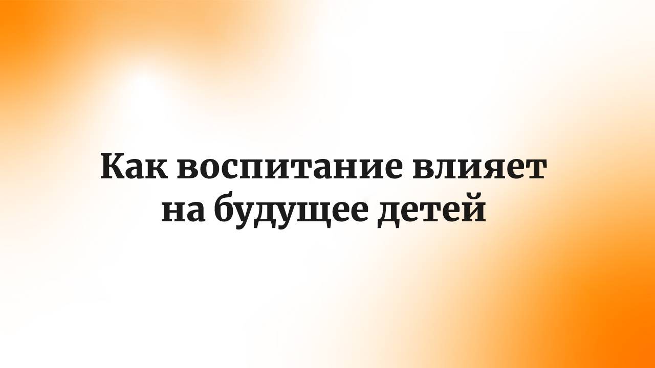 Проблемы в детско-родительских отношениях. Про то, как воспитание влияет на будущее детей.