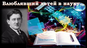 Влюблявший детей в науку...  Я. И. Перельман